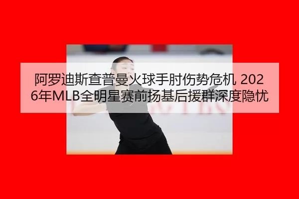 阿罗迪斯查普曼火球手肘伤势危机 2026年MLB全明星赛前扬基后援群深度隐忧