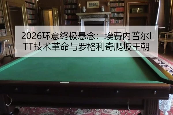 2026环意终极悬念：埃费内普尔ITT技术革命与罗格利奇爬坡王朝